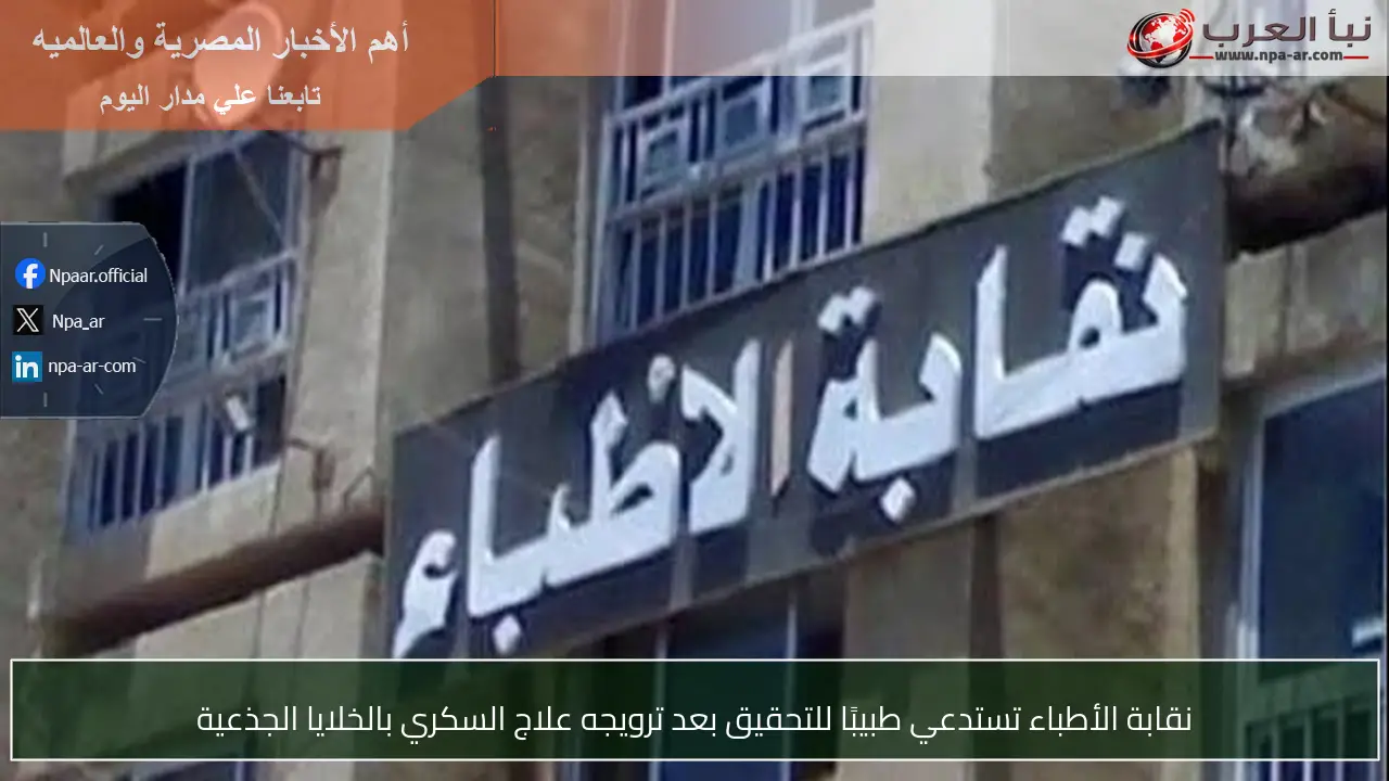 نقابة الأطباء تستدعي طبيبًا للتحقيق بعد ترويجه علاج السكري بالخلايا الجذعية