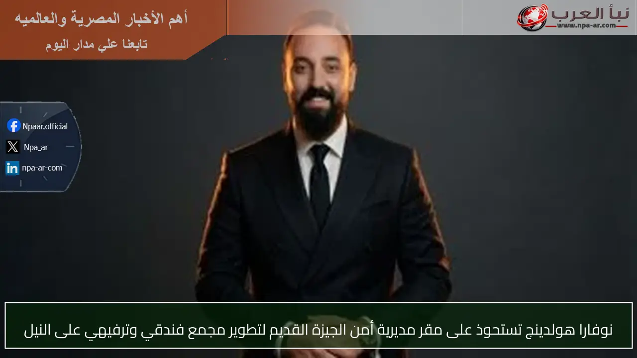 نوفارا هولدينج تستحوذ على مقر مديرية أمن الجيزة القديم لتطوير مجمع فندقي وترفيهي على النيل