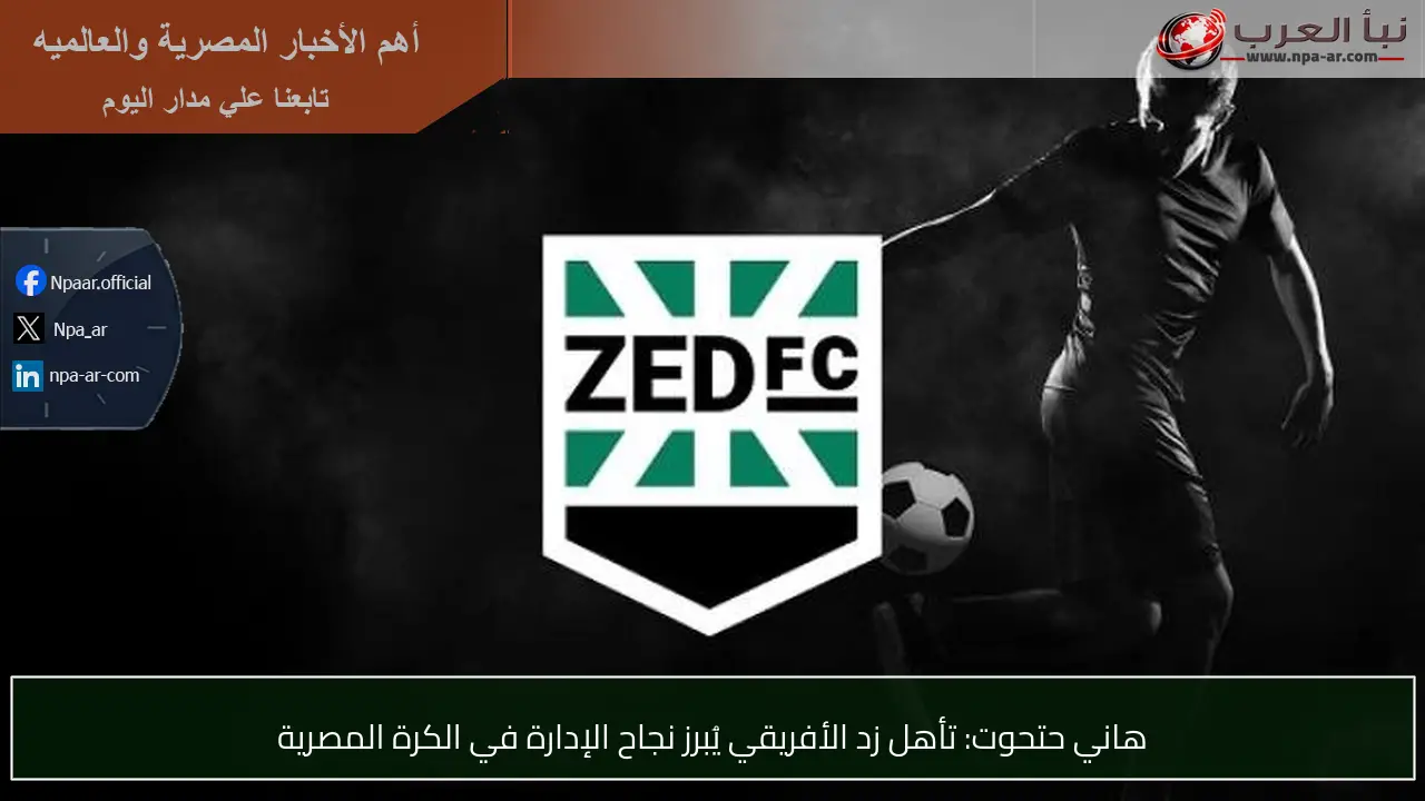 هاني حتحوت: تأهل زد الأفريقي يُبرز نجاح الإدارة في الكرة المصرية