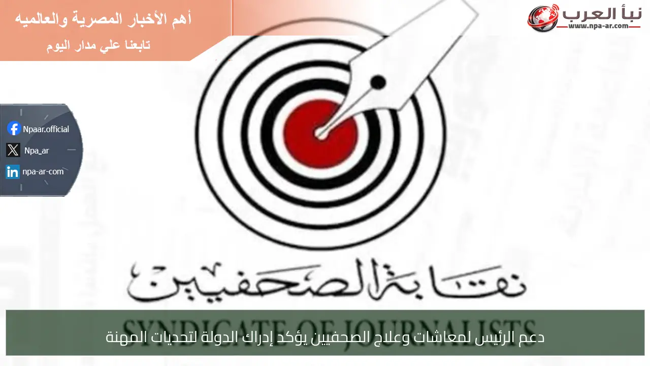دعم الرئيس لمعاشات وعلاج الصحفيين يؤكد إدراك الدولة لتحديات المهنة