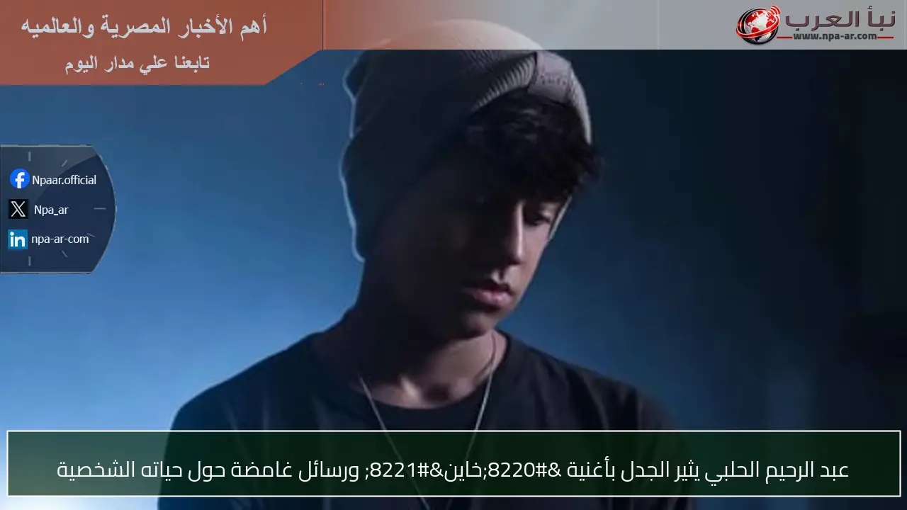 عبد الرحيم الحلبي يثير الجدل بأغنية “خاين” ورسائل غامضة حول حياته الشخصية