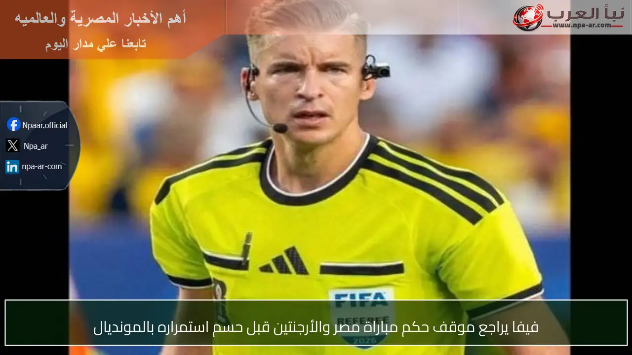 فيفا يراجع موقف حكم مباراة مصر والأرجنتين قبل حسم استمراره بالمونديال