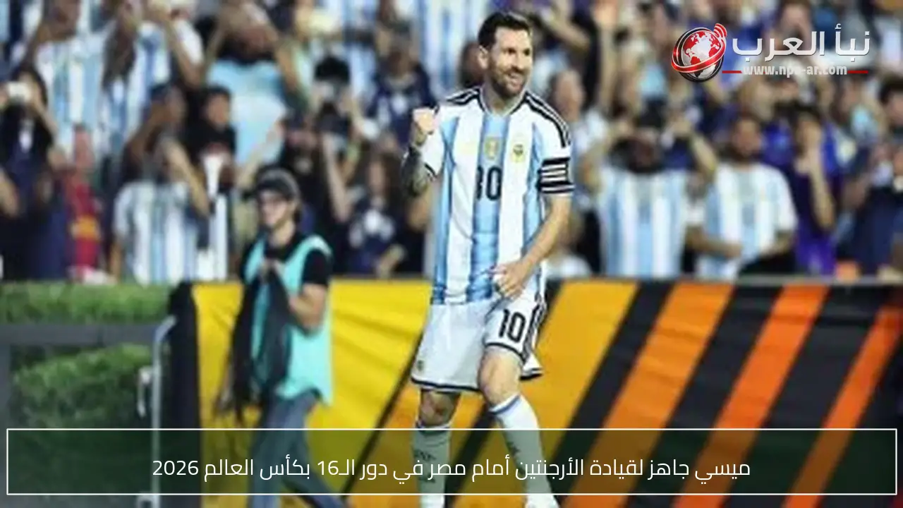 ميسي جاهز لقيادة الأرجنتين أمام مصر في دور الـ16 بكأس العالم 2026