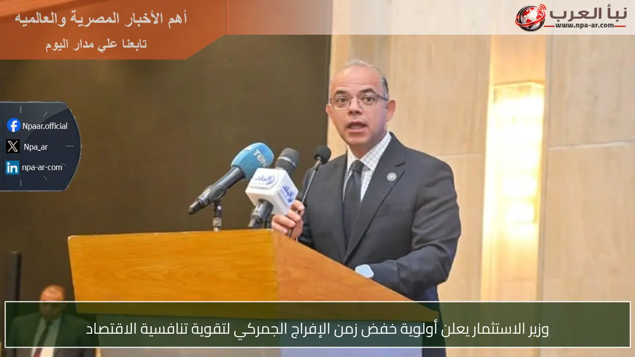 وزير الاستثمار يعلن أولوية خفض زمن الإفراج الجمركي لتقوية تنافسية الاقتصاد