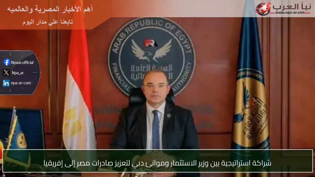 شراكة استراتيجية بين وزير الاستثمار وموانئ دبي لتعزيز صادرات مصر إلى إفريقيا