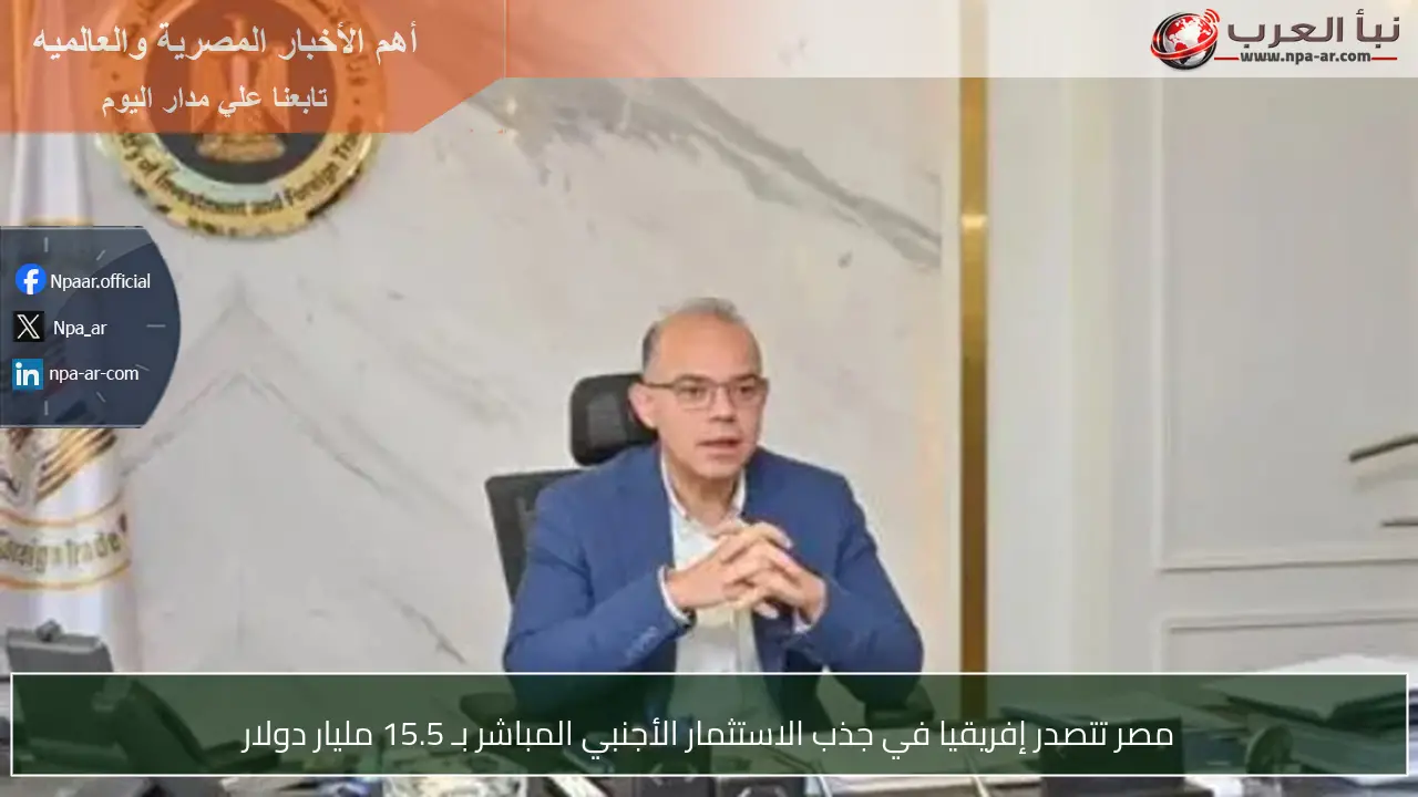 مصر تتصدر إفريقيا في جذب الاستثمار الأجنبي المباشر بـ 15.5 مليار دولار