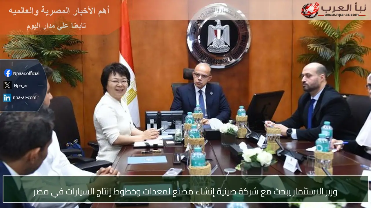 وزير الاستثمار يبحث مع شركة صينية إنشاء مصنع لمعدات وخطوط إنتاج السيارات في مصر