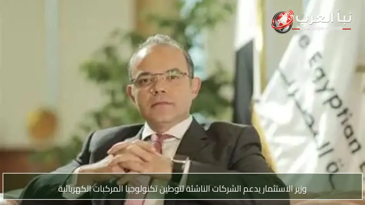 وزير الاستثمار يدعم الشركات الناشئة لتوطين تكنولوجيا المركبات الكهربائية