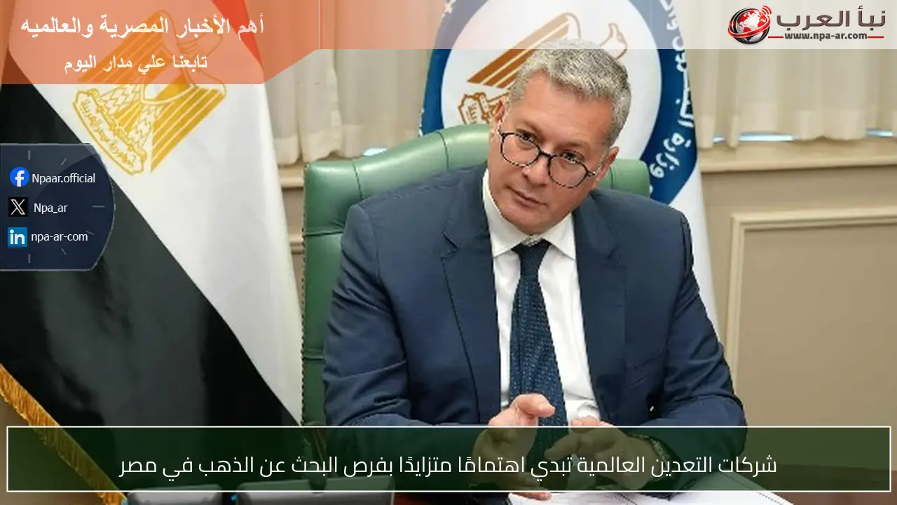 شركات التعدين العالمية تبدي اهتمامًا متزايدًا بفرص البحث عن الذهب في مصر