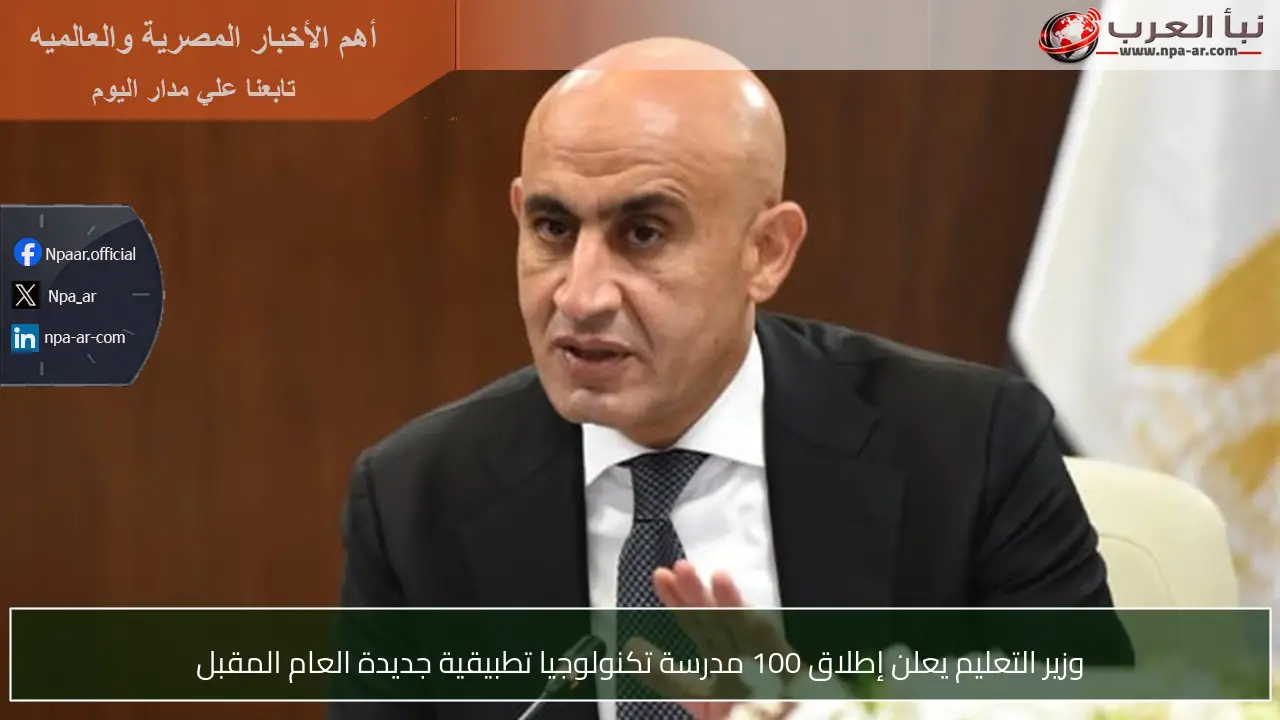 وزير التعليم يعلن إطلاق 100 مدرسة تكنولوجيا تطبيقية جديدة العام المقبل