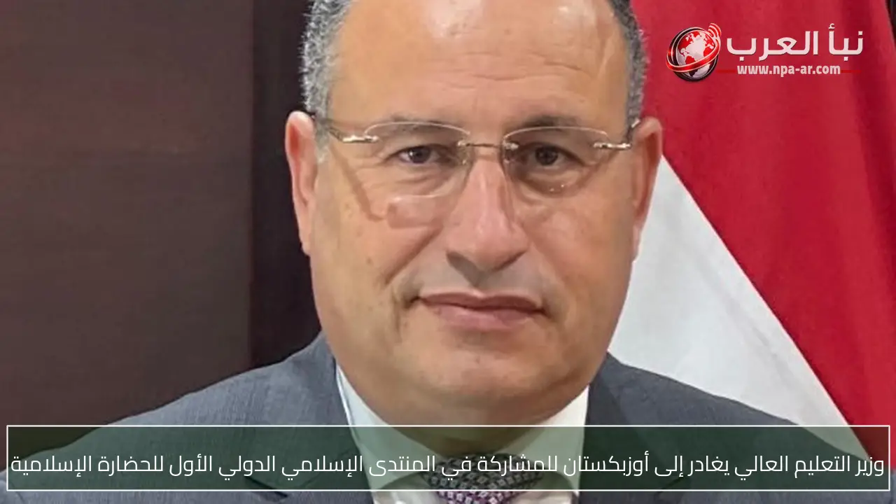 وزير التعليم العالي يغادر إلى أوزبكستان للمشاركة في المنتدى الإسلامي الدولي الأول للحضارة الإسلامية