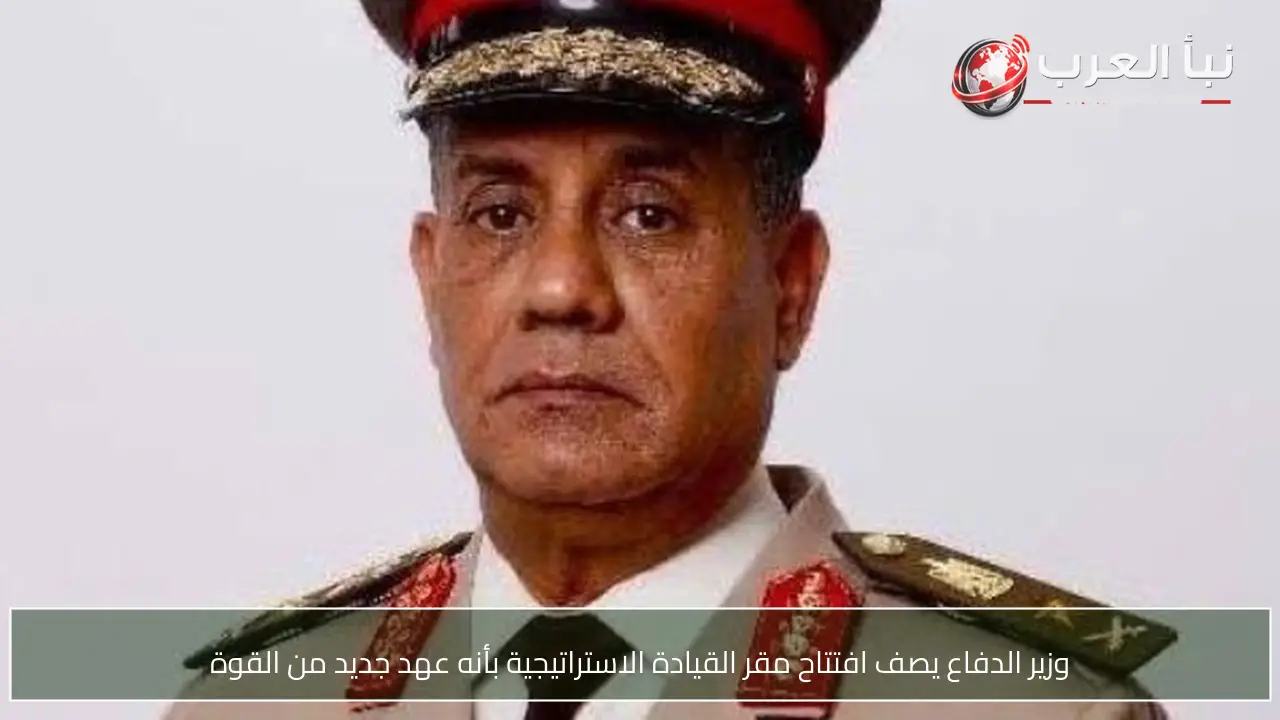 وزير الدفاع يصف افتتاح مقر القيادة الاستراتيجية بأنه عهد جديد من القوة