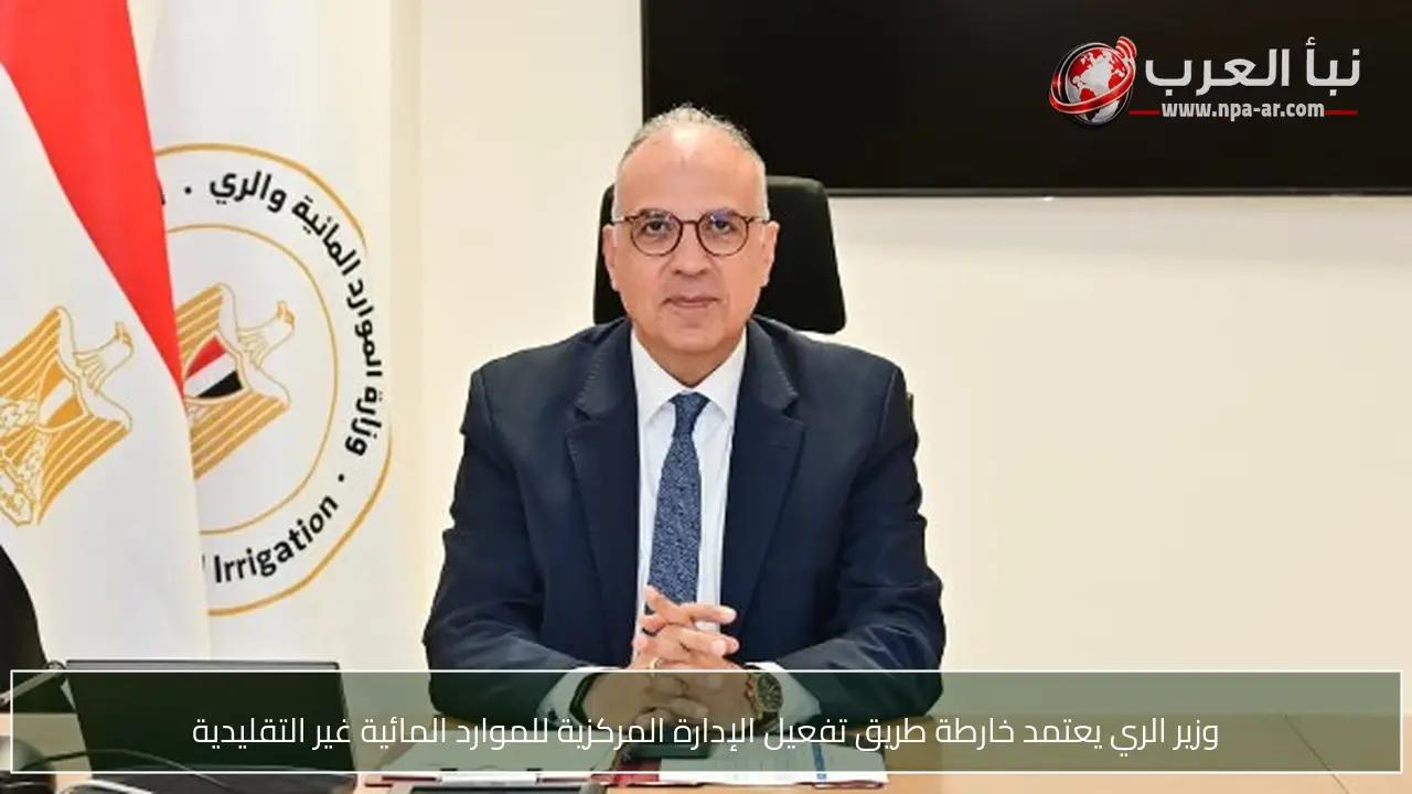 وزير الري يعتمد خارطة طريق تفعيل الإدارة المركزية للموارد المائية غير التقليدية