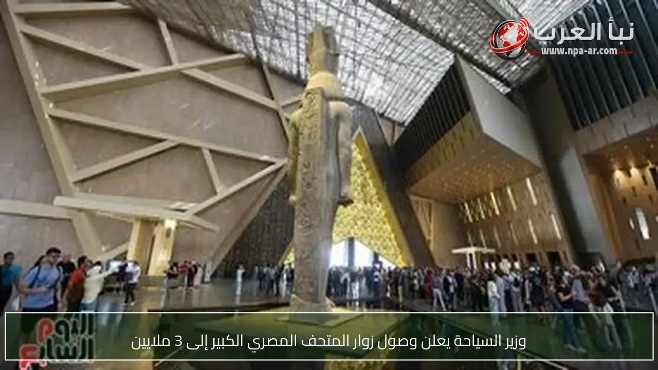 وزير السياحة يعلن وصول زوار المتحف المصري الكبير إلى 3 ملايين