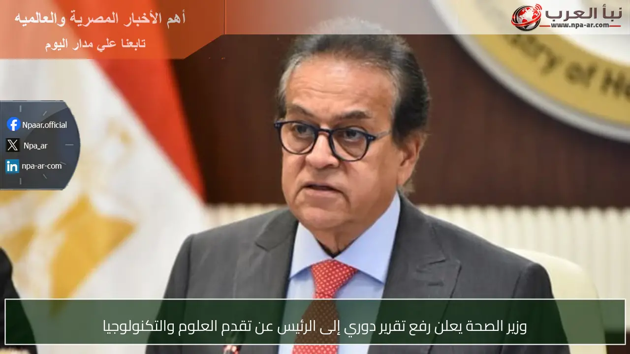 وزير الصحة يعلن رفع تقرير دوري إلى الرئيس عن تقدم العلوم والتكنولوجيا
