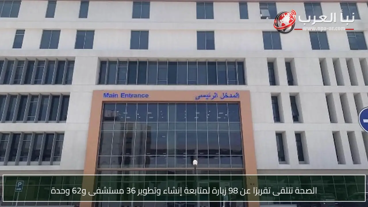 الصحة تتلقى تقريرًا عن 98 زيارة لمتابعة إنشاء وتطوير 36 مستشفى و62 وحدة