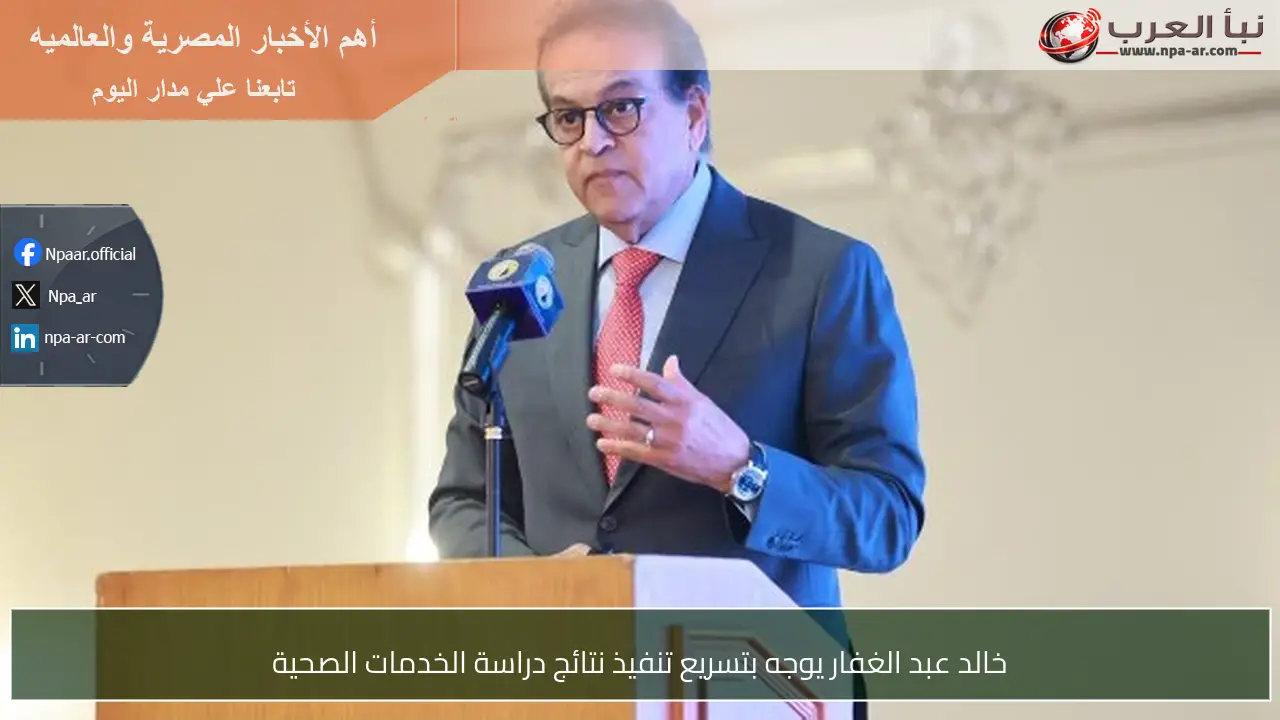 خالد عبد الغفار يوجه بتسريع تنفيذ نتائج دراسة الخدمات الصحية