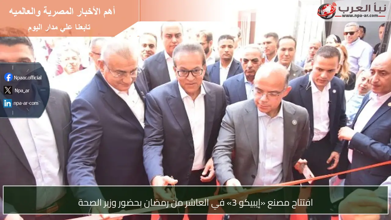 افتتاح مصنع «إيبيكو 3» في العاشر من رمضان بحضور وزير الصحة