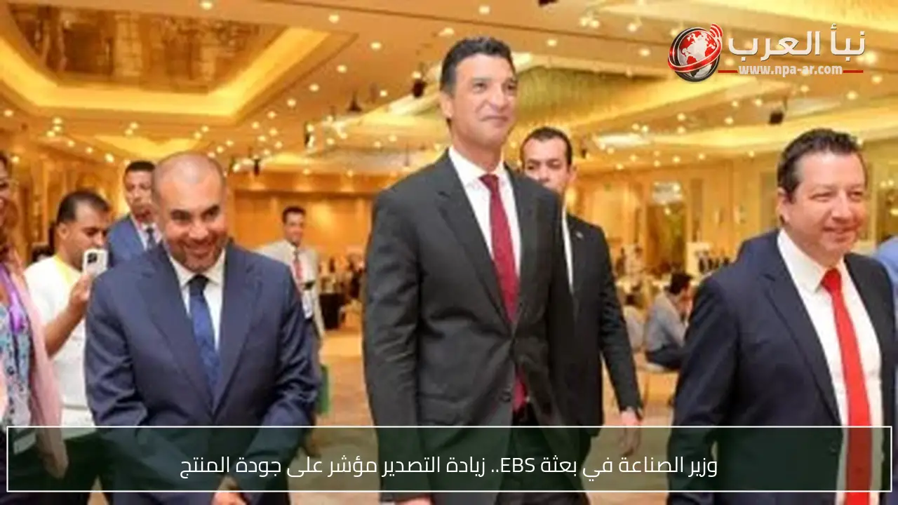 وزير الصناعة في بعثة EBS.. زيادة التصدير مؤشر على جودة المنتج