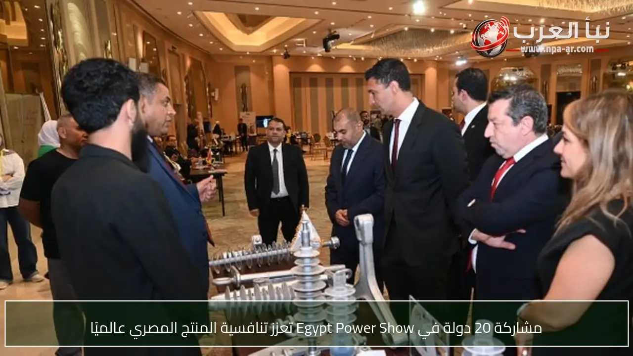 مشاركة 20 دولة في Egypt Power Show تعزز تنافسية المنتج المصري عالميًا