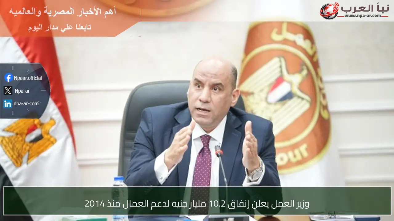 وزير العمل يعلن إنفاق 10.2 مليار جنيه لدعم العمال منذ 2014