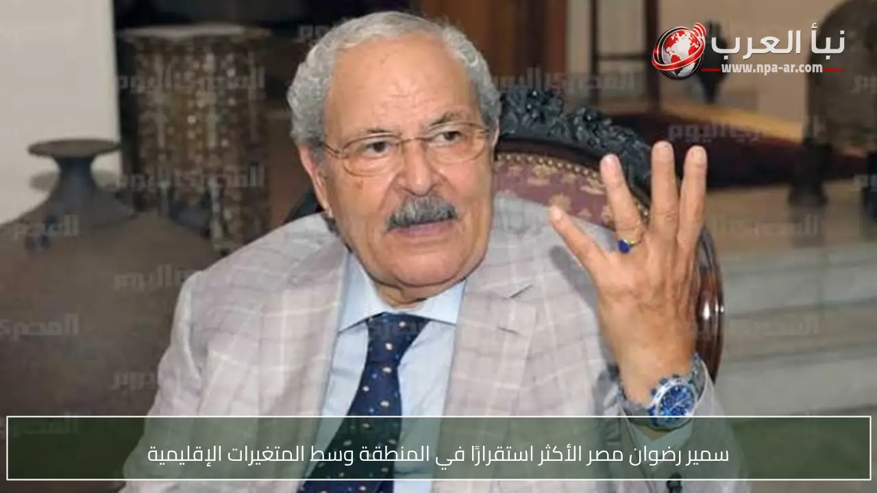 سمير رضوان مصر الأكثر استقرارًا في المنطقة وسط المتغيرات الإقليمية