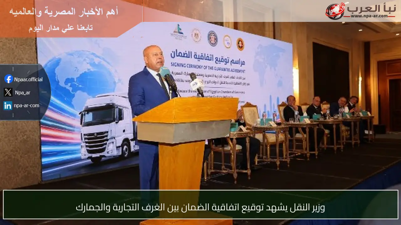 وزير النقل يشهد توقيع اتفاقية الضمان بين الغرف التجارية والجمارك