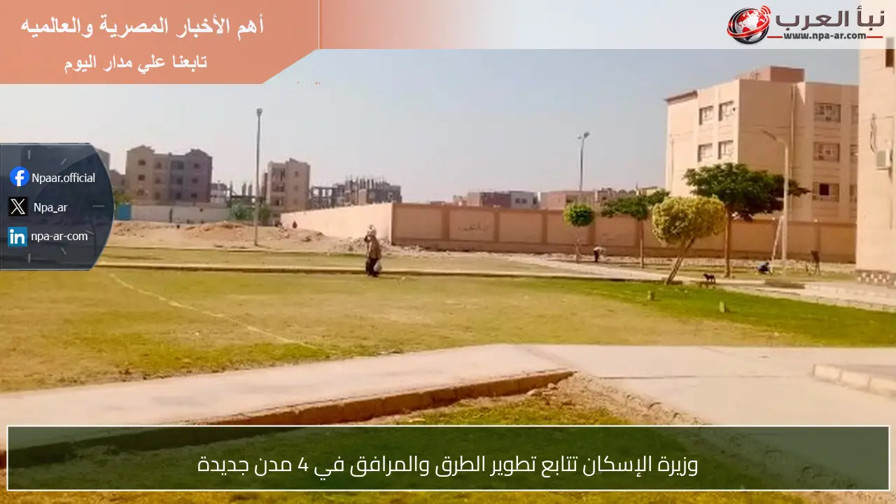 وزيرة الإسكان تتابع تطوير الطرق والمرافق في 4 مدن جديدة