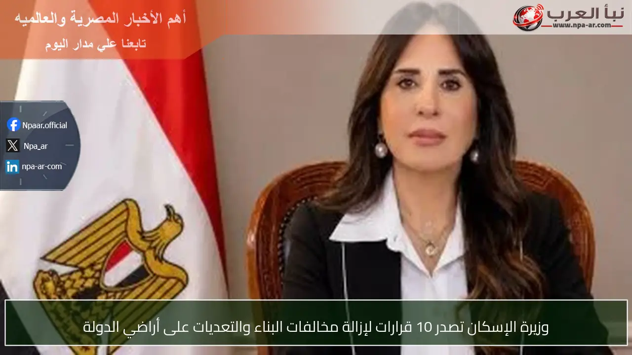 وزيرة الإسكان تصدر 10 قرارات لإزالة مخالفات البناء والتعديات على أراضي الدولة