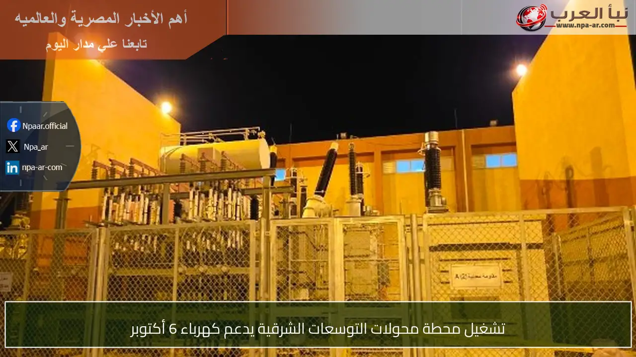 تشغيل محطة محولات التوسعات الشرقية يدعم كهرباء 6 أكتوبر