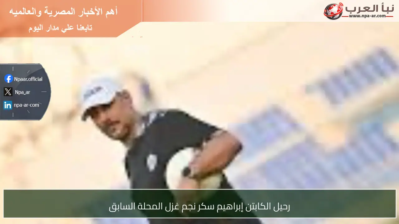 رحيل الكابتن إبراهيم سكر نجم غزل المحلة السابق