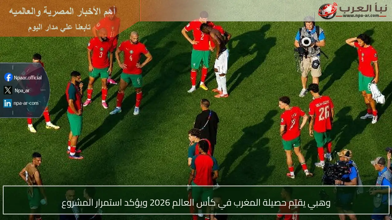 وهبي يقيّم حصيلة المغرب في كأس العالم 2026 ويؤكد استمرار المشروع