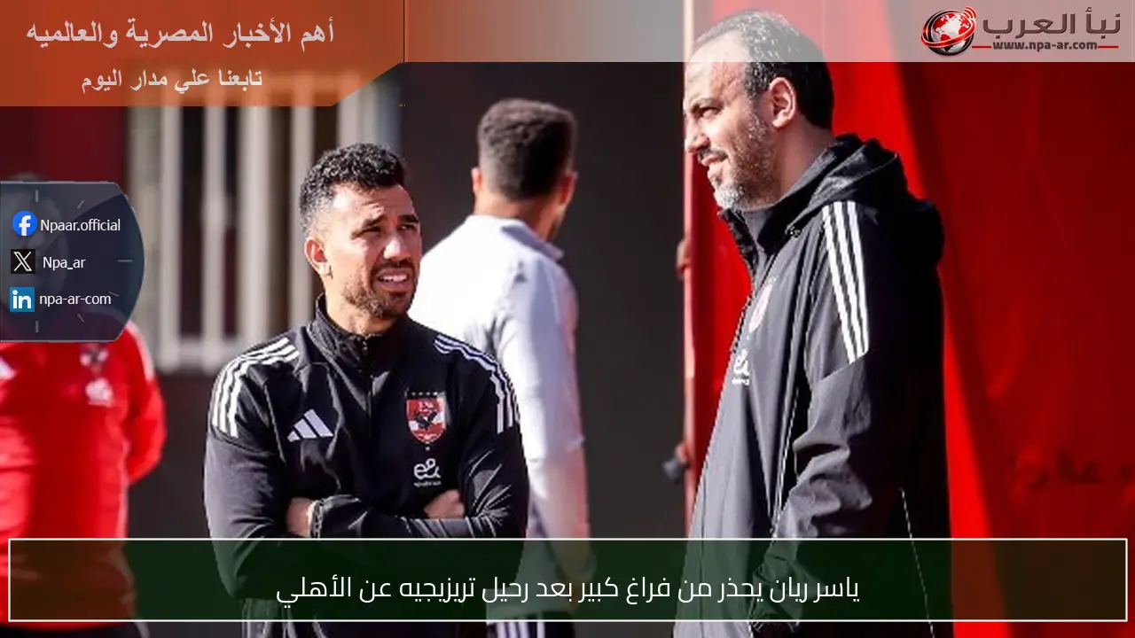ياسر ريان يحذر من فراغ كبير بعد رحيل تريزيجيه عن الأهلي