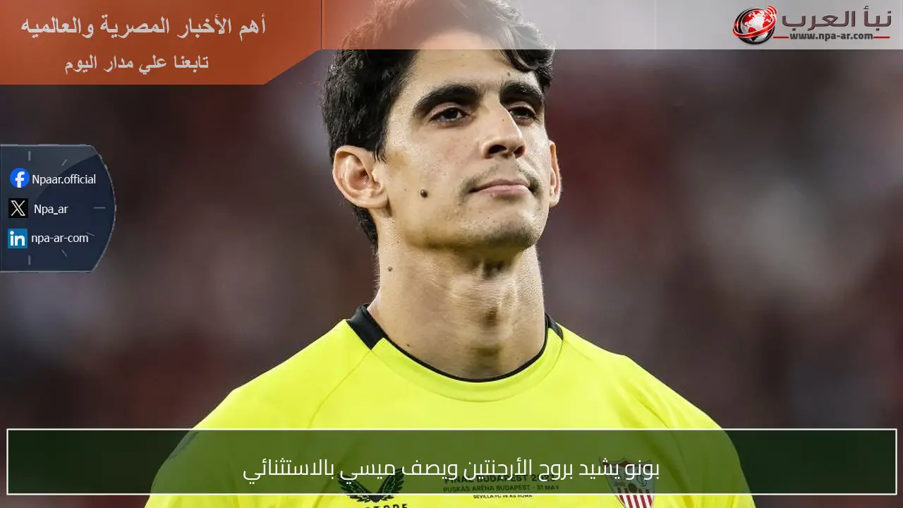 بونو يشيد بروح الأرجنتين ويصف ميسي بالاستثنائي