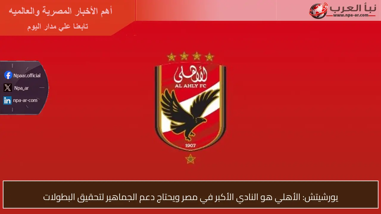 يورشيتش: الأهلي هو النادي الأكبر في مصر ويحتاج دعم الجماهير لتحقيق البطولات