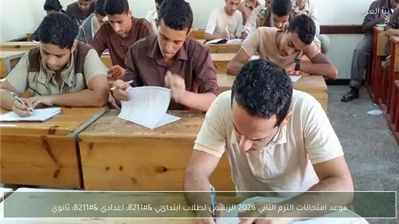 موعد امتحانات الترم الثاني 2026 الرسمي لطلاب ابتدائي – اعدادي – ثانوي