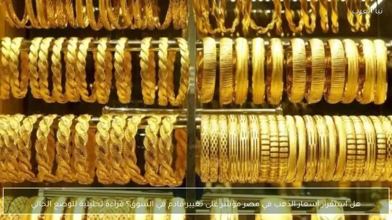 هل استقرار أسعار الذهب في مصر مؤشر على تغيير قادم في السوق؟ قراءة تحليلية للوضع الحالي