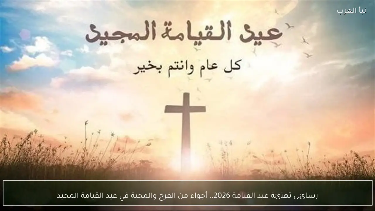 رسائل تهنئة عيد القيامة 2026.. أجواء من الفرح والمحبة في عيد القيامة المجيد