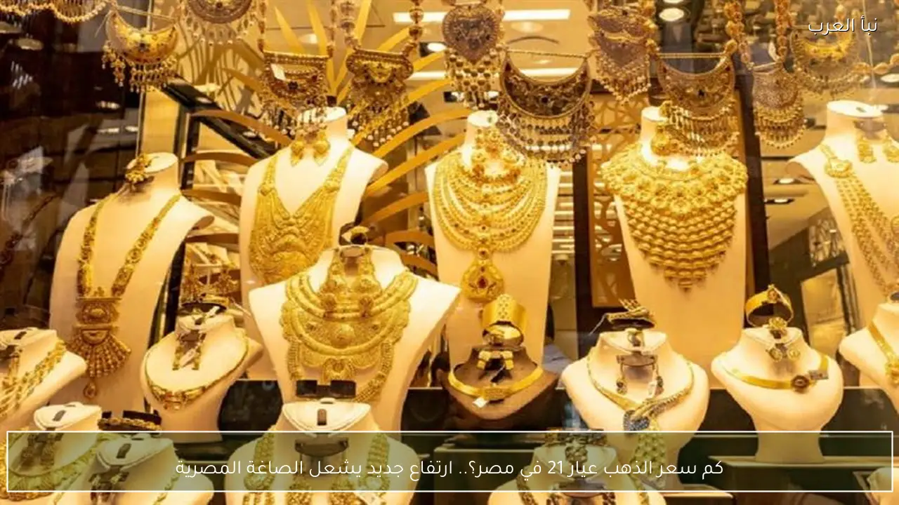 كم سعر الذهب عيار 21 في مصر؟.. ارتفاع جديد يشعل الصاغة المصرية