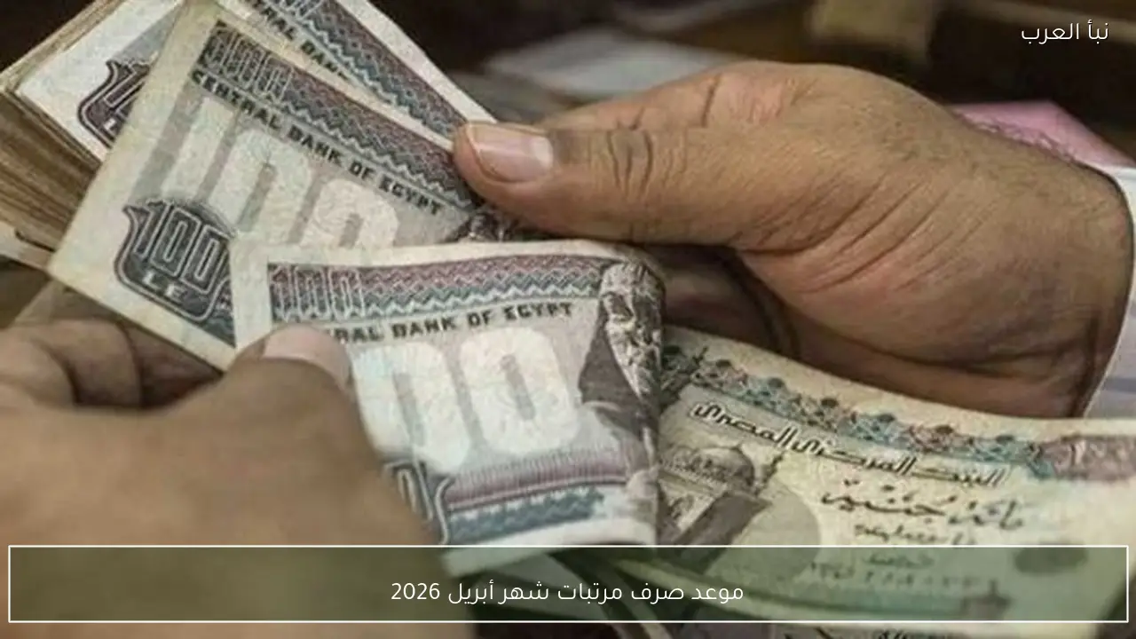 موعد صرف مرتبات شهر أبريل 2026 للعاملين بالقطاع الحكومي بعد التبكير
