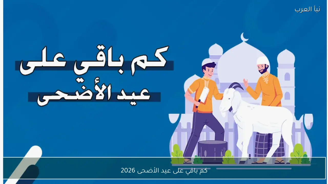 كم باقي على عيد الأضحى 2026 وفقًا لتقديرات الحسابات الفلكية