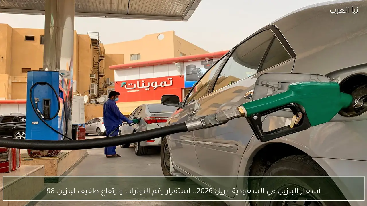 أسعار البنزين في السعودية أبريل 2026.. استقرار رغم التوترات وارتفاع طفيف لبنزين 98