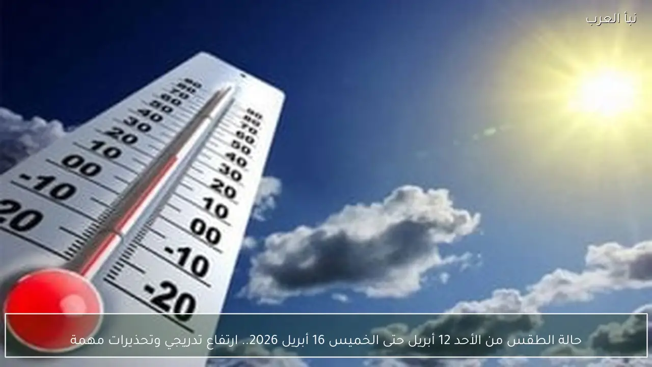 حالة الطقس من الأحد 12 أبريل حتى الخميس 16 أبريل 2026.. ارتفاع تدريجي وتحذيرات مهمة