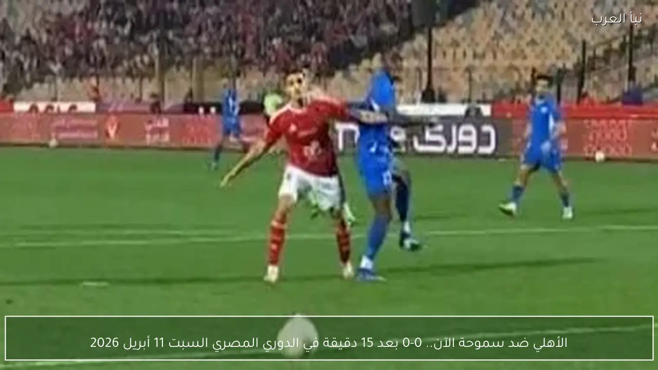 الأهلي ضد سموحة الآن.. 0-0 بعد 15 دقيقة في الدوري المصري السبت 11 أبريل 2026