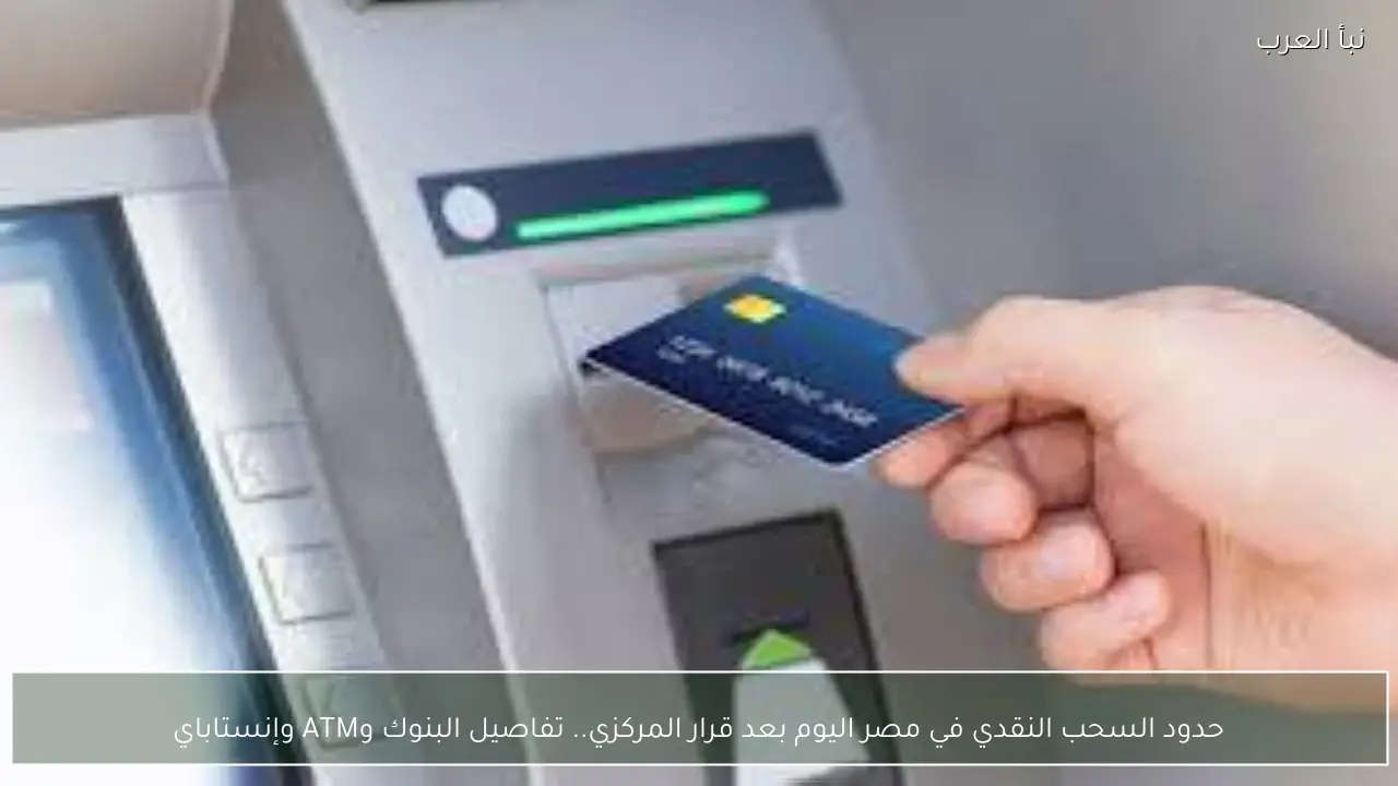 حدود السحب النقدي في مصر اليوم بعد قرار المركزي.. تفاصيل البنوك وATM وإنستاباي