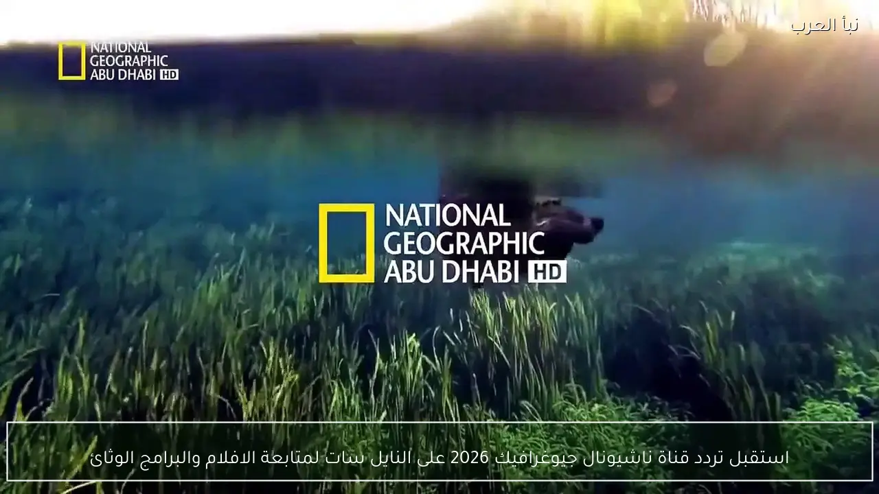 استقبل تردد قناة ناشيونال جيوغرافيك 2026 على النايل سات لمتابعة الافلام والبرامج الوثائقية طول اليوم
