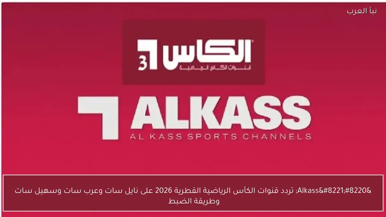 “Alkass” تردد قنوات الكأس الرياضية القطرية 2026 على نايل سات وعرب سات وسهيل سات وطريقة الضبط 
