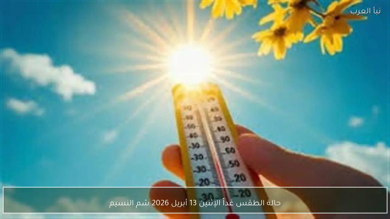 حالة الطقس غداً الإثنين 13 أبريل 2026 شم النسيم