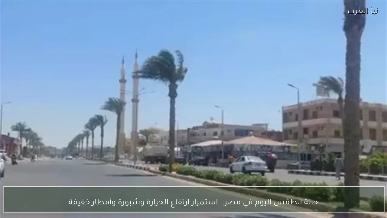 حالة الطقس اليوم في مصر.. استمرار ارتفاع الحرارة وشبورة وأمطار خفيفة