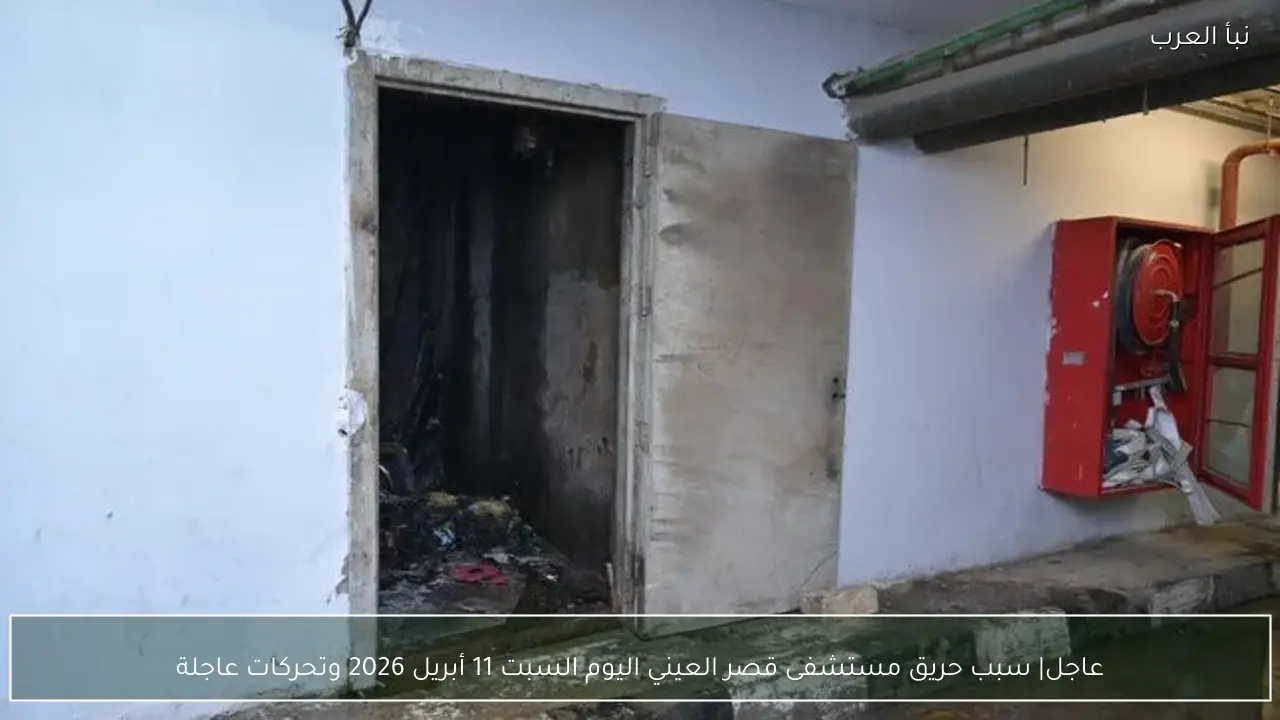 عاجل| سبب حريق مستشفى قصر العيني اليوم السبت 11 أبريل 2026 وتحركات عاجلة
